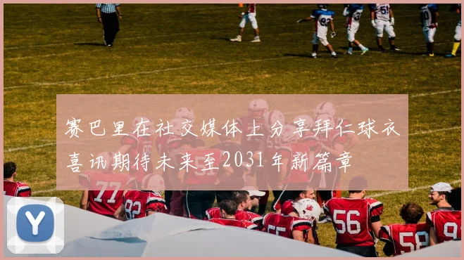 赛巴里在社交媒体上分享拜仁球衣喜讯期待未来至2031年新篇章