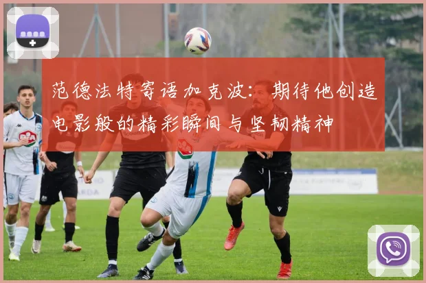 范德法特寄语加克波：期待他创造电影般的精彩瞬间与坚韧精神