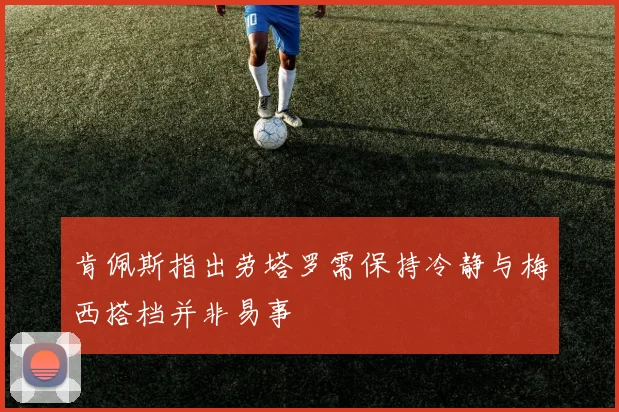 肯佩斯指出劳塔罗需保持冷静与梅西搭档并非易事