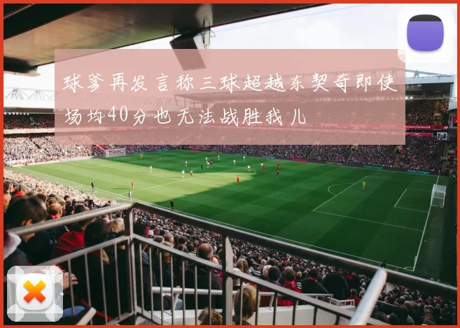 球爹再发言称三球超越东契奇即使场均40分也无法战胜我儿
