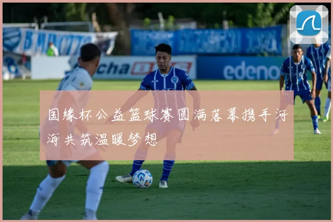 国缘杯公益篮球赛圆满落幕携手河海共筑温暖梦想